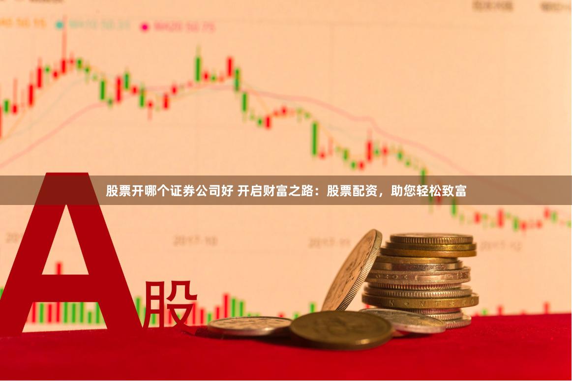 股票开哪个证券公司好 开启财富之路：股票配资，助您轻松致富