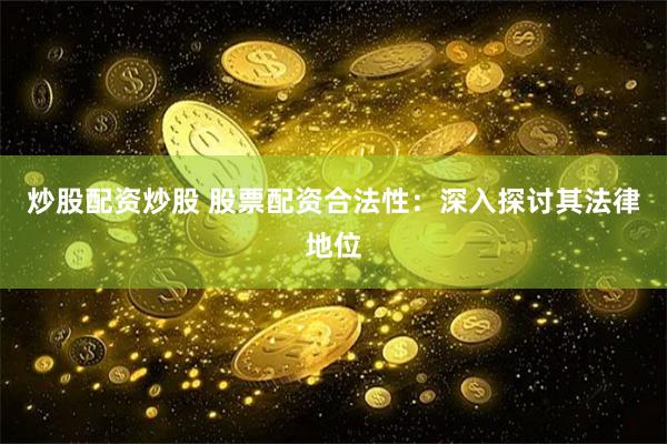 炒股配资炒股 股票配资合法性：深入探讨其法律地位