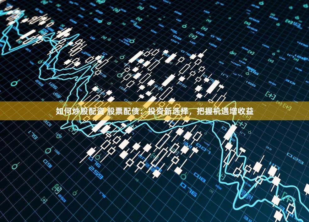如何炒股配资 股票配债：投资新选择，把握机遇增收益