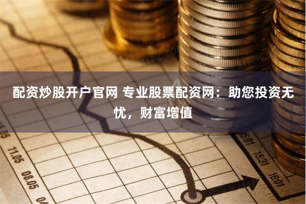 配资炒股开户官网 专业股票配资网：助您投资无忧，财富增值