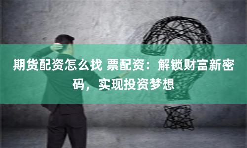 期货配资怎么找 票配资：解锁财富新密码，实现投资梦想