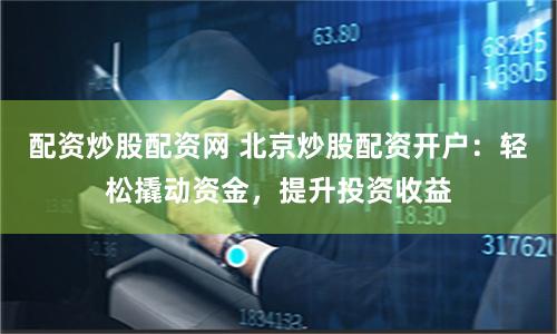 配资炒股配资网 北京炒股配资开户：轻松撬动资金，提升投资收益