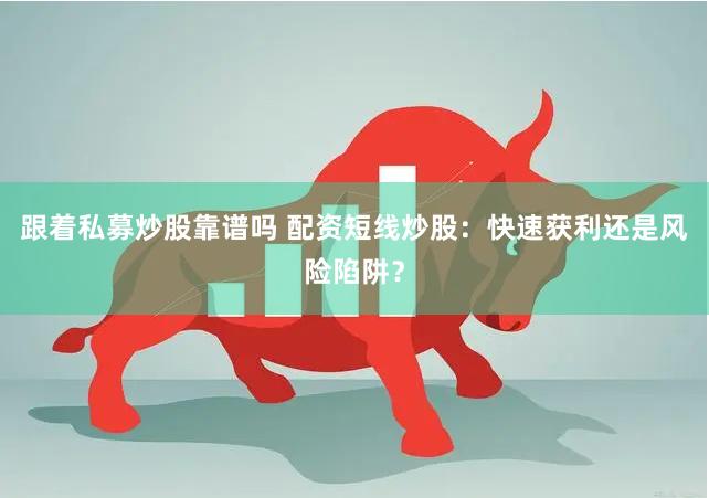 跟着私募炒股靠谱吗 配资短线炒股：快速获利还是风险陷阱？