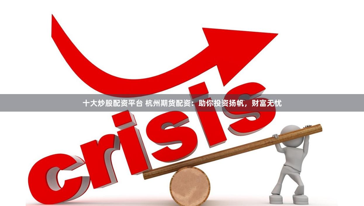 十大炒股配资平台 杭州期货配资：助你投资扬帆，财富无忧