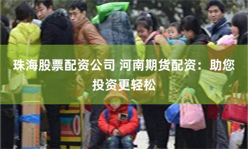 珠海股票配资公司 河南期货配资：助您投资更轻松
