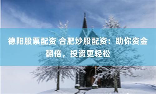 德阳股票配资 合肥炒股配资：助你资金翻倍，投资更轻松