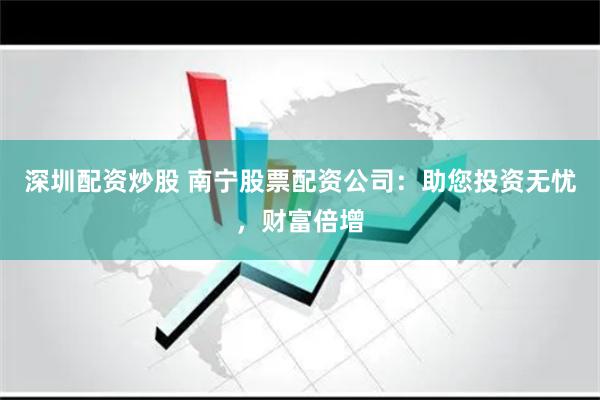 深圳配资炒股 南宁股票配资公司：助您投资无忧，财富倍增