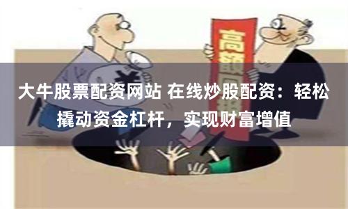 大牛股票配资网站 在线炒股配资：轻松撬动资金杠杆，实现财富增值