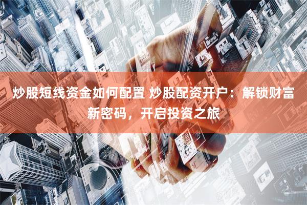 炒股短线资金如何配置 炒股配资开户：解锁财富新密码，开启投资之旅