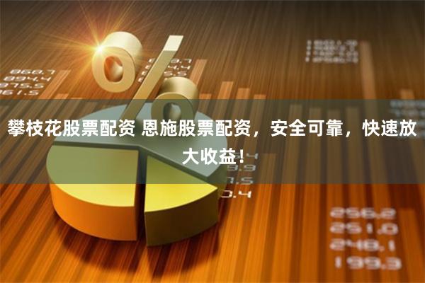 攀枝花股票配资 恩施股票配资，安全可靠，快速放大收益！