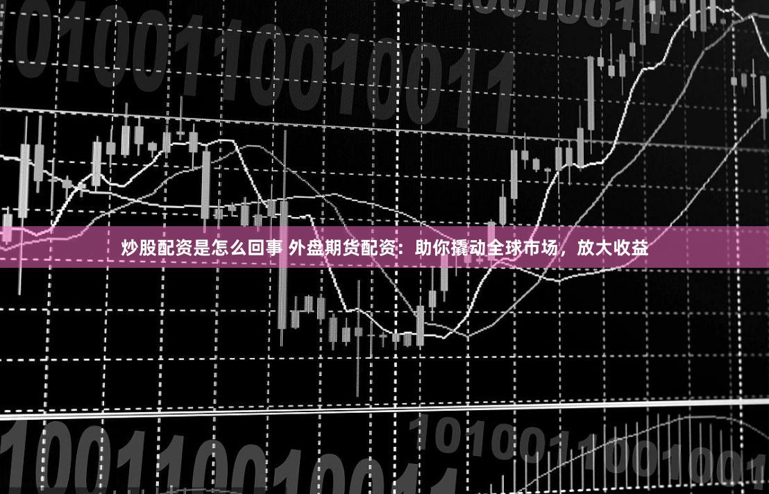 炒股配资是怎么回事 外盘期货配资：助你撬动全球市场，放大收益