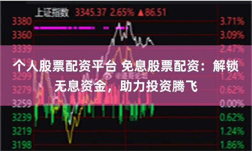 个人股票配资平台 免息股票配资：解锁无息资金，助力投资腾飞