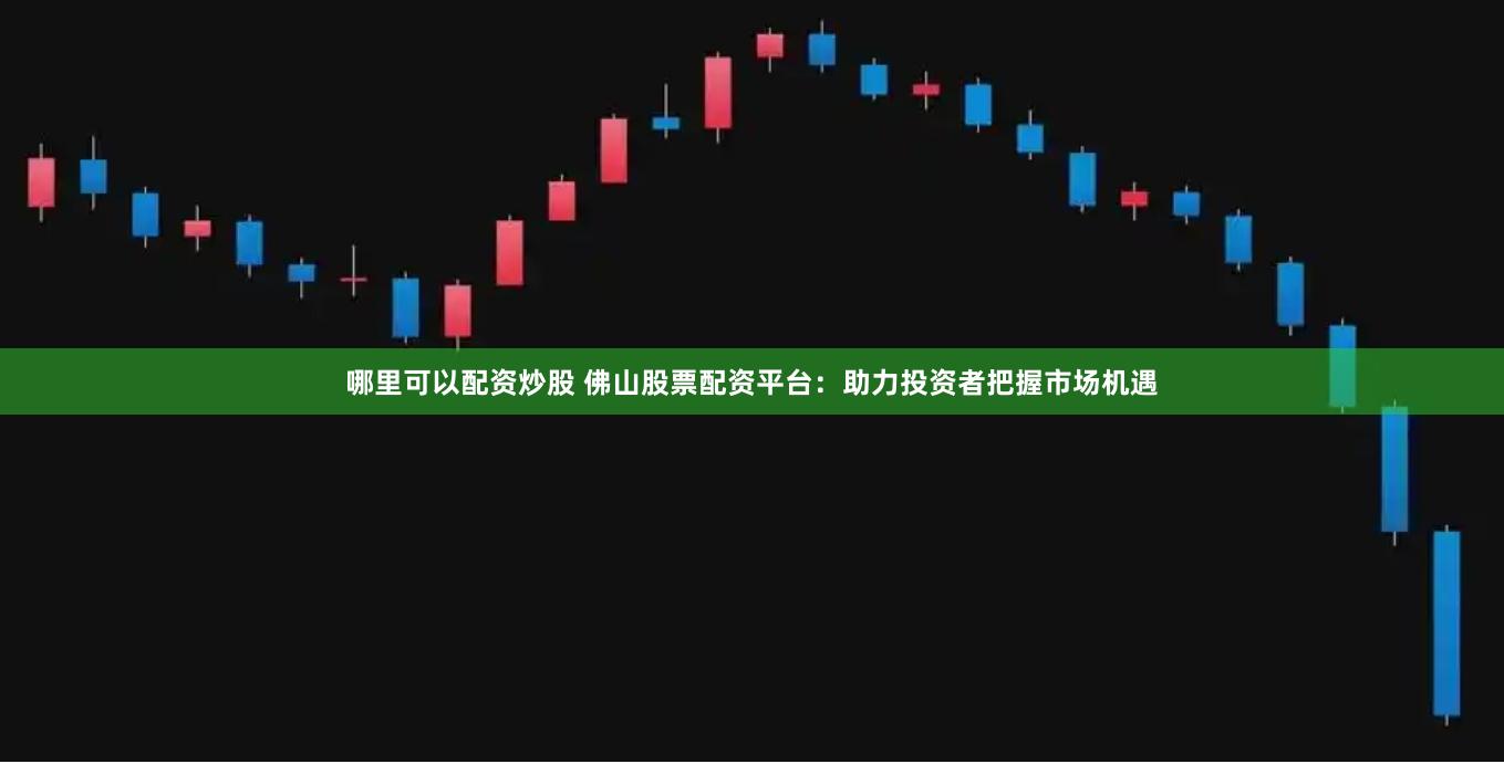 哪里可以配资炒股 佛山股票配资平台：助力投资者把握市场机遇