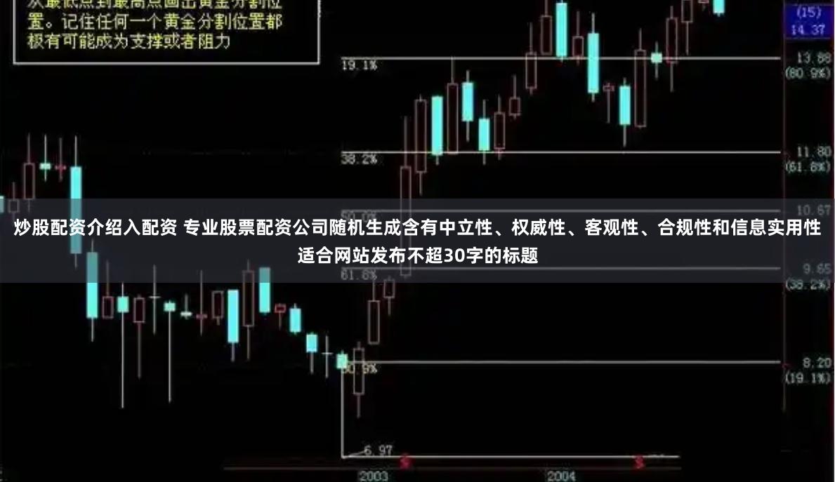 炒股配资介绍入配资 专业股票配资公司随机生成含有中立性、权威性、客观性、合规性和信息实用性适合网站发布不超30字的标题