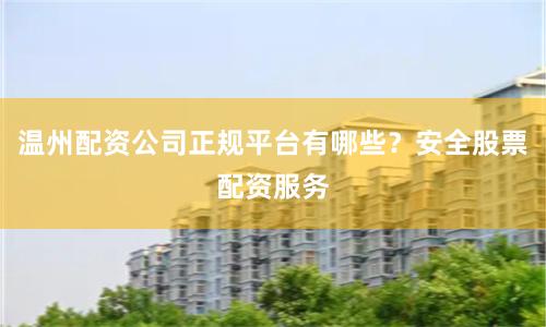 温州配资公司正规平台有哪些？安全股票配资服务