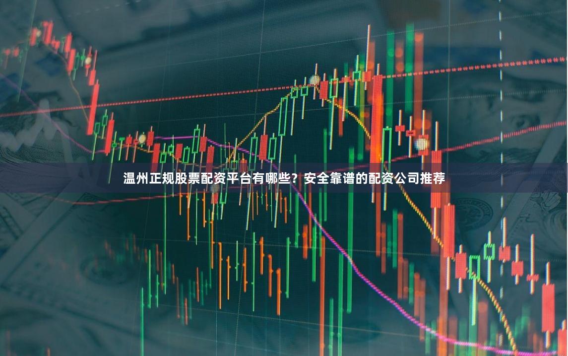 温州正规股票配资平台有哪些？安全靠谱的配资公司推荐